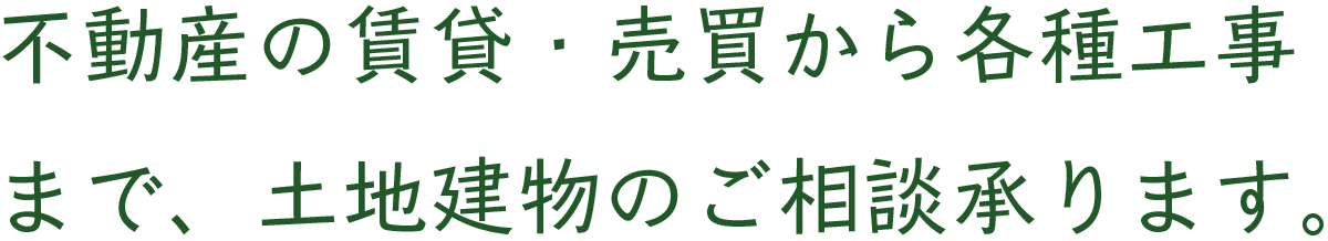 不動産の賃貸・売買から各種工事まで、土地建物のご相談承ります。