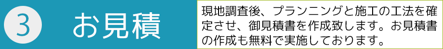 ３．御見積－現地調査後、プランニングと施工の工法を確定させ、御見積書を作成致します。お見積書の作成も無料で実施しております。