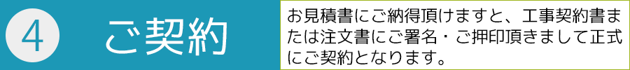 ４．ご契約－お見積書にご納得頂けますと、工事契約書または注文書にご署名・ご押印頂きまして正式にご契約となります。