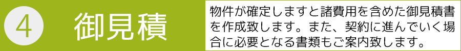 ４．御見積－物件が確定しますと諸費用を含めた御見積書を作成致します。また、契約に進んでいく場合に必要となる書類もご案内致します。